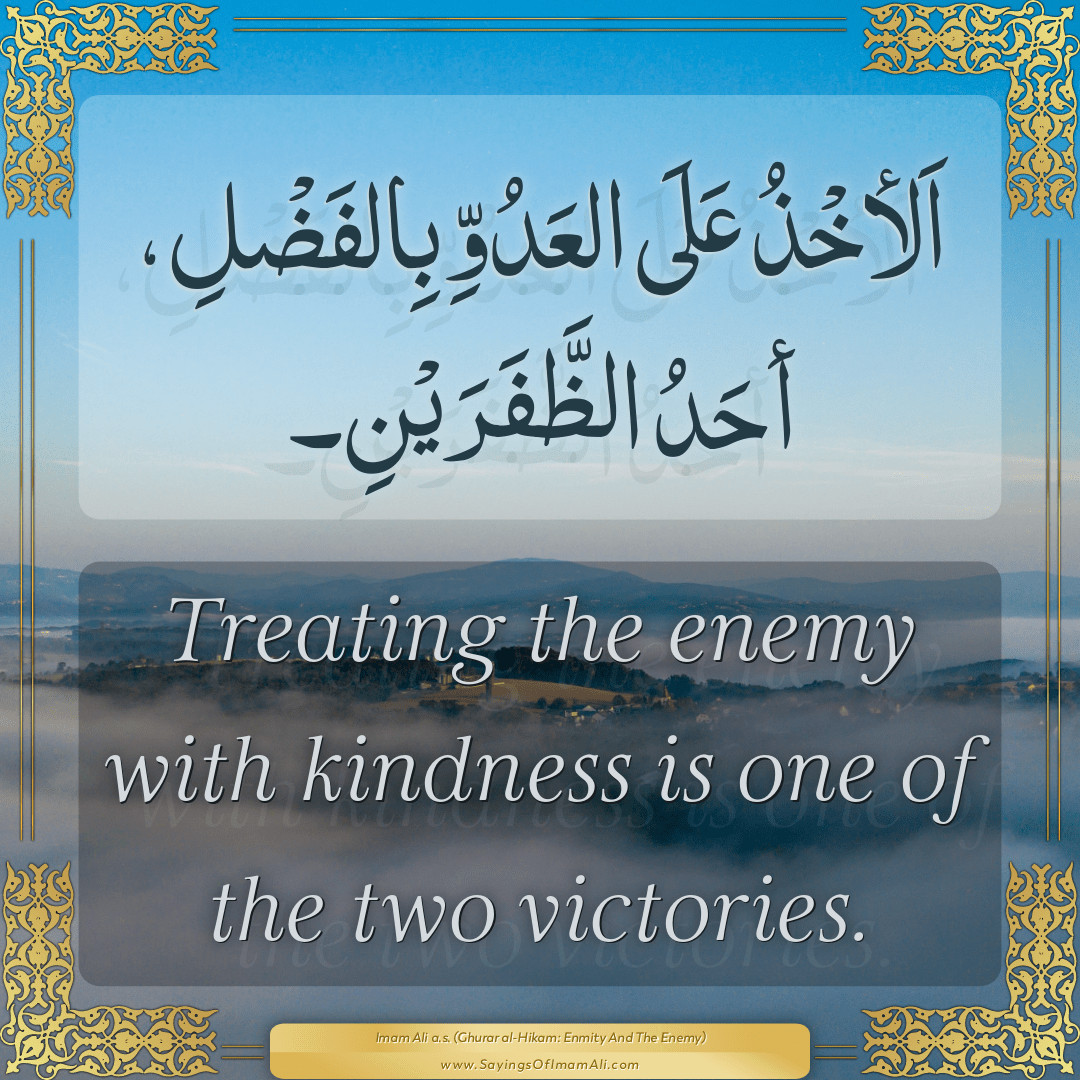 Treating the enemy with kindness is one of the two victories.